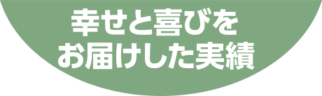 幸せと喜びをお届けした実績